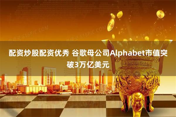 配资炒股配资优秀 谷歌母公司Alphabet市值突破3万亿美元