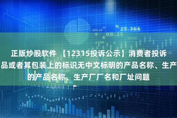 正版炒股软件 【12315投诉公示】消费者投诉梦洁股份销售的产品或者其包装上的标识无中文标明的产品名称、生产厂厂名和厂址问题