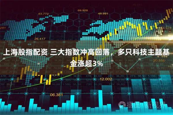 上海股指配资 三大指数冲高回落，多只科技主题基金涨超3%