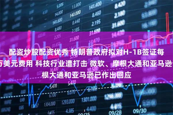 配资炒股配资优秀 特朗普政府拟对H-1B签证每年征收10万美元费用 科技行业遭打击 微软、摩根大通和亚马逊已作出回应