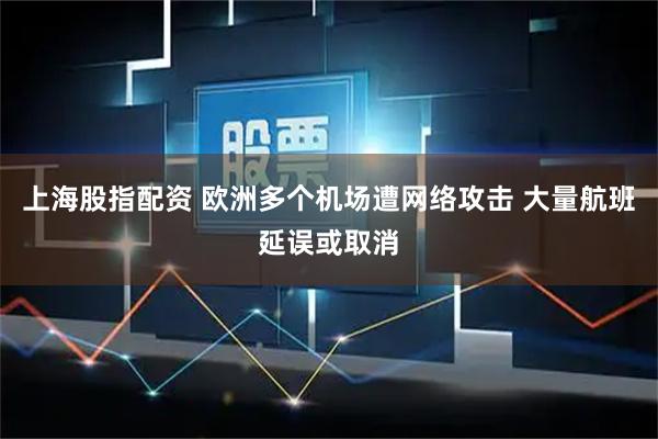 上海股指配资 欧洲多个机场遭网络攻击 大量航班延误或取消