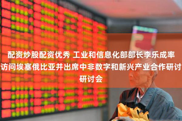 配资炒股配资优秀 工业和信息化部部长李乐成率团访问埃塞俄比亚并出席中非数字和新兴产业合作研讨会