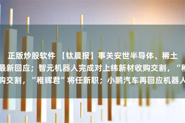 正版炒股软件 【钛晨报】事关安世半导体、稀土、美光公司等，商务部最新回应；智元机器人完成对上纬新材收购交割，“稚晖君”将任新职；小鹏汽车再回应机器人里藏真人质疑