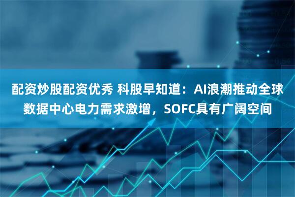 配资炒股配资优秀 科股早知道：AI浪潮推动全球数据中心电力需求激增，SOFC具有广阔空间