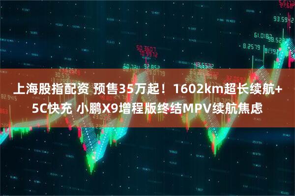 上海股指配资 预售35万起！1602km超长续航+5C快充 小鹏X9增程版终结MPV续航焦虑