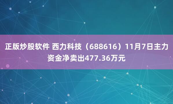 正版炒股软件 西力科技（688616）11月7日主力资金净卖出477.36万元