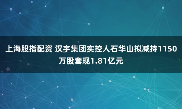 上海股指配资 汉宇集团实控人石华山拟减持1150万股套现1.81亿元