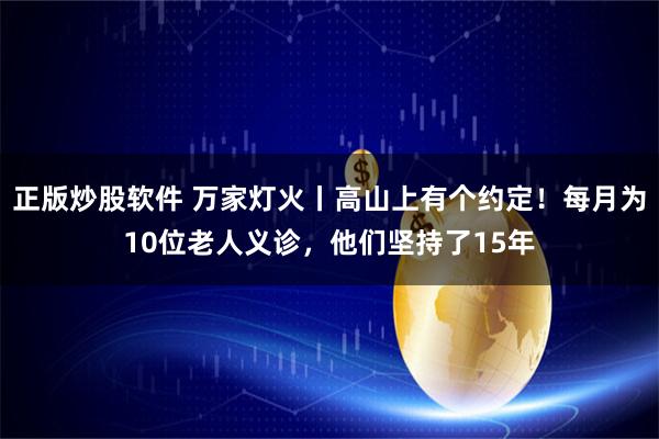 正版炒股软件 万家灯火丨高山上有个约定！每月为10位老人义诊，他们坚持了15年