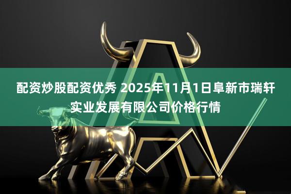 配资炒股配资优秀 2025年11月1日阜新市瑞轩实业发展有限公司价格行情