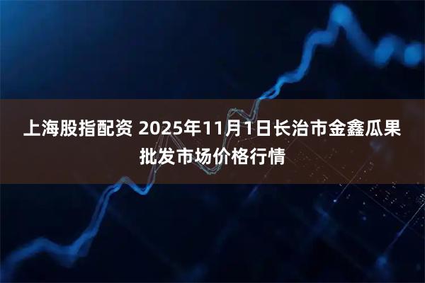 上海股指配资 2025年11月1日长治市金鑫瓜果批发市场价格行情