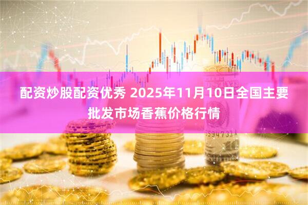 配资炒股配资优秀 2025年11月10日全国主要批发市场香蕉价格行情