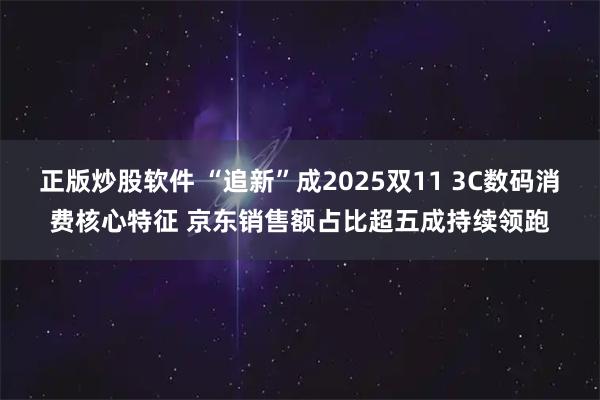 正版炒股软件 “追新”成2025双11 3C数码消费核心特征 京东销售额占比超五成持续领跑