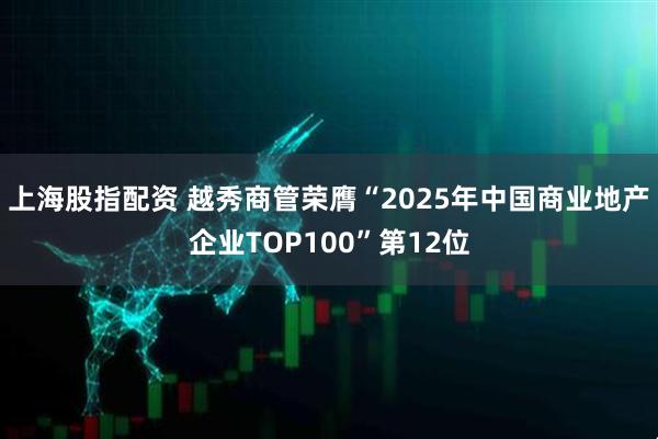 上海股指配资 越秀商管荣膺“2025年中国商业地产企业TOP100”第12位
