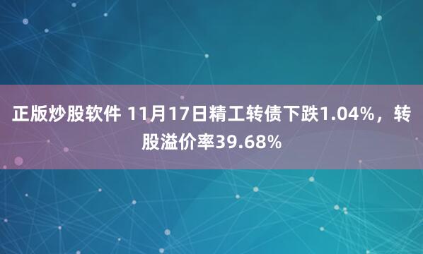 正版炒股软件 11月17日精工转债下跌1.04%，转股溢价率39.68%