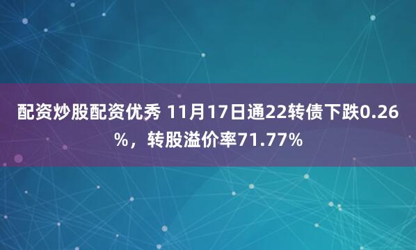 配资炒股配资优秀 11月17日通22转债下跌0.26%，转股溢价率71.77%