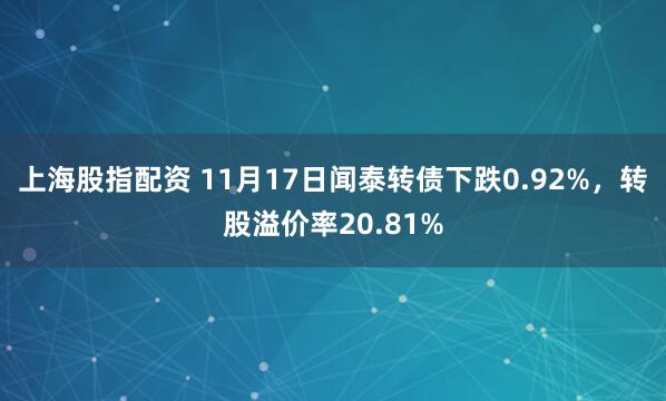 上海股指配资 11月17日闻泰转债下跌0.92%，转股溢价率20.81%
