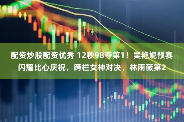 配资炒股配资优秀 12秒98夺第1！吴艳妮预赛闪耀比心庆祝，跨栏女神对决，林雨薇第2