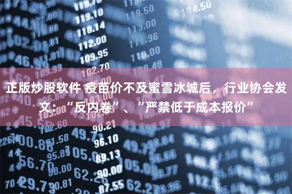 正版炒股软件 疫苗价不及蜜雪冰城后，行业协会发文：“反内卷”、“严禁低于成本报价”
