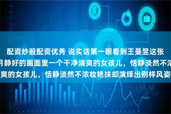 配资炒股配资优秀 说实话第一眼看到王曼昱这张照片居然没认出来，岁月静好的画面里一个干净清爽的女孩儿，恬静淡然不浓妆艳抹却演绎出别样风姿