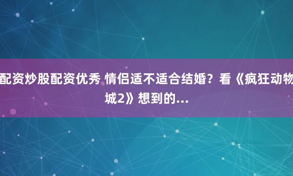 配资炒股配资优秀 情侣适不适合结婚？看《疯狂动物城2》想到的...