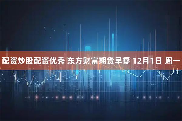 配资炒股配资优秀 东方财富期货早餐 12月1日 周一