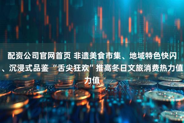 配资公司官网首页 非遗美食市集、地域特色快闪、沉浸式品鉴 “舌尖狂欢”推高冬日文旅消费热力值