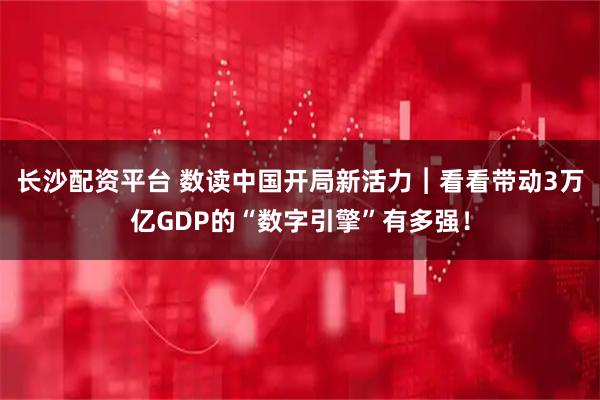 长沙配资平台 数读中国开局新活力︱看看带动3万亿GDP的“数字引擎”有多强！