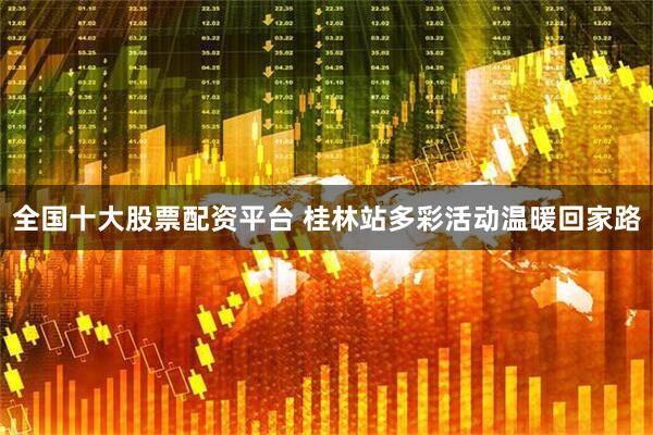 全国十大股票配资平台 桂林站多彩活动温暖回家路